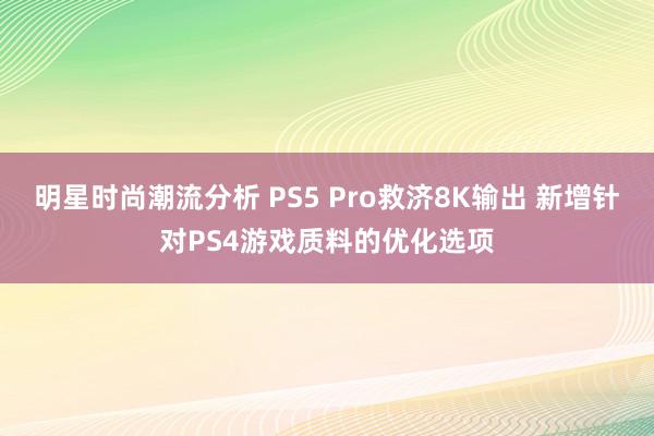 明星时尚潮流分析 PS5 Pro救济8K输出 新增针对PS4游戏质料的优化选项