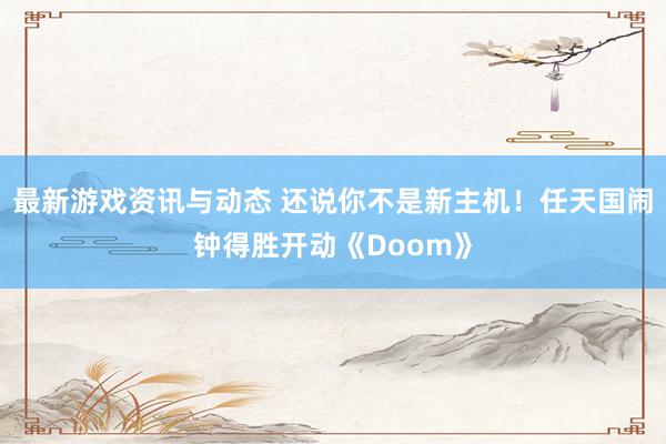 最新游戏资讯与动态 还说你不是新主机！任天国闹钟得胜开动《Doom》