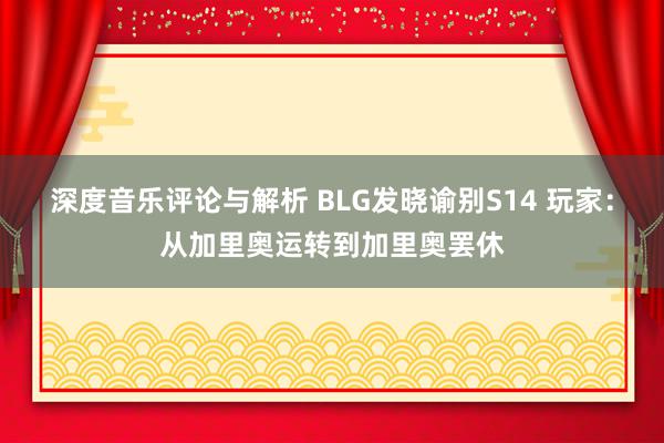 深度音乐评论与解析 BLG发晓谕别S14 玩家：从加里奥运转到加里奥罢休