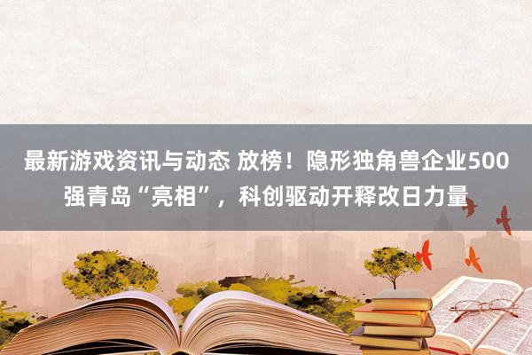 最新游戏资讯与动态 放榜！隐形独角兽企业500强青岛“亮相”，科创驱动开释改日力量