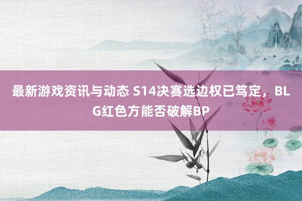 最新游戏资讯与动态 S14决赛选边权已笃定，BLG红色方能否破解BP