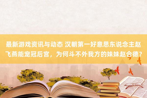 最新游戏资讯与动态 汉朝第一好意思东说念主赵飞燕能宠冠后宫，为何斗不外我方的妹妹赵合德？