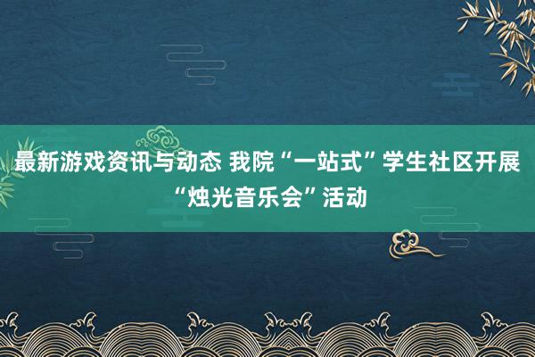 最新游戏资讯与动态 我院“一站式”学生社区开展“烛光音乐会”活动