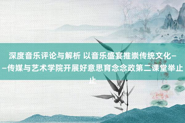 深度音乐评论与解析 以音乐盛宴推崇传统文化——传媒与艺术学院开展好意思育念念政第二课堂举止