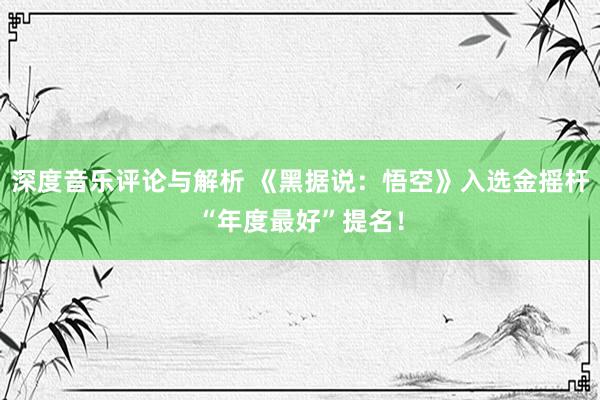 深度音乐评论与解析 《黑据说：悟空》入选金摇杆“年度最好”提名！