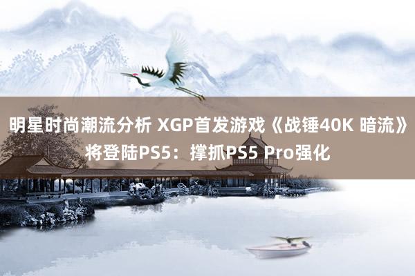 明星时尚潮流分析 XGP首发游戏《战锤40K 暗流》将登陆PS5：撑抓PS5 Pro强化