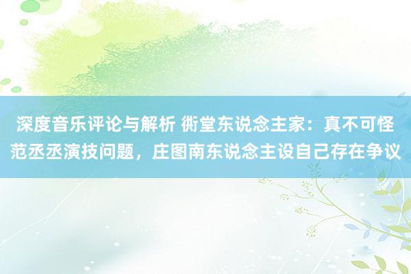 深度音乐评论与解析 衖堂东说念主家：真不可怪范丞丞演技问题，庄图南东说念主设自己存在争议