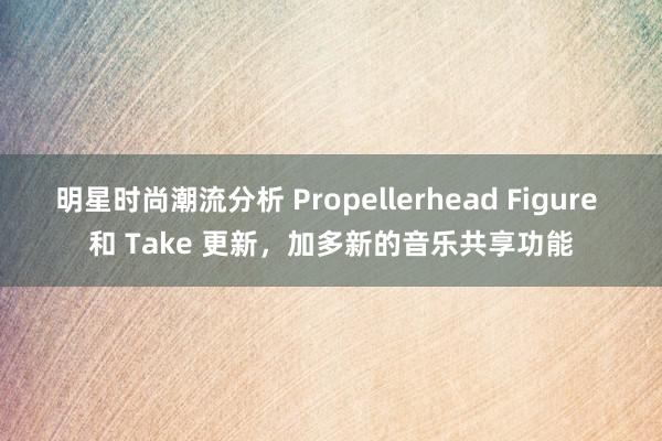 明星时尚潮流分析 Propellerhead Figure 和 Take 更新，加多新的音乐共享功能