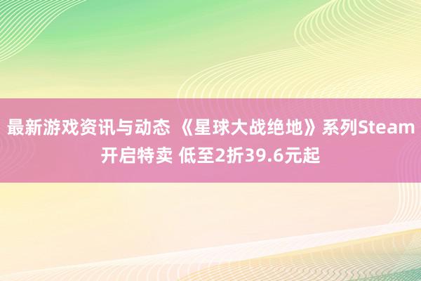 最新游戏资讯与动态 《星球大战绝地》系列Steam开启特卖 低至2折39.6元起