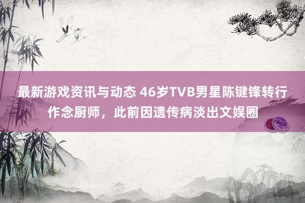 最新游戏资讯与动态 46岁TVB男星陈键锋转行作念厨师，此前因遗传病淡出文娱圈