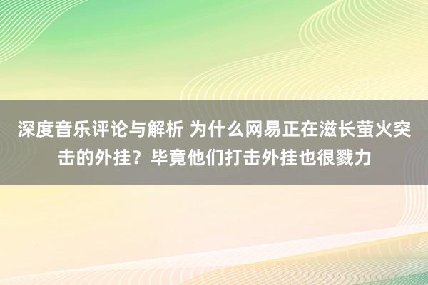 深度音乐评论与解析 为什么网易正在滋长萤火突击的外挂？毕竟他们打击外挂也很戮力