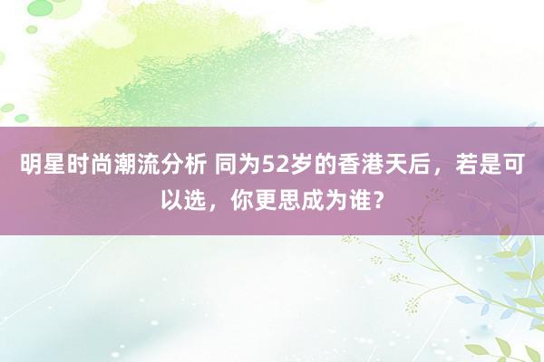 明星时尚潮流分析 同为52岁的香港天后，若是可以选，你更思成为谁？