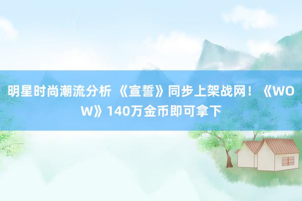 明星时尚潮流分析 《宣誓》同步上架战网！《WOW》140万金币即可拿下