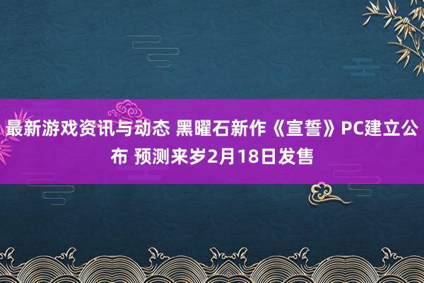 最新游戏资讯与动态 黑曜石新作《宣誓》PC建立公布 预测来岁2月18日发售