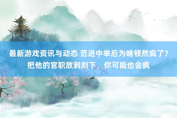 最新游戏资讯与动态 范进中举后为啥顿然疯了？把他的官职放到刻下，你可能也会疯