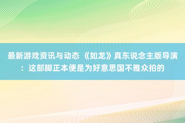 最新游戏资讯与动态 《如龙》真东说念主版导演：这部脚正本便是为好意思国不雅众拍的