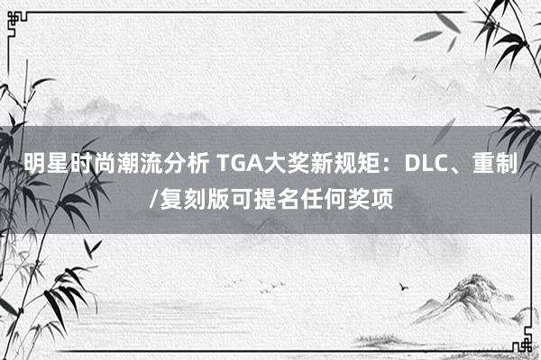 明星时尚潮流分析 TGA大奖新规矩：DLC、重制/复刻版可提名任何奖项