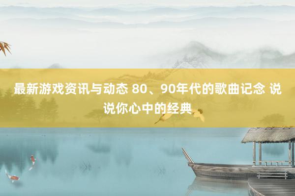 最新游戏资讯与动态 80、90年代的歌曲记念 说说你心中的经典