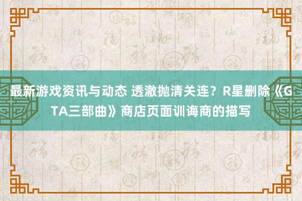 最新游戏资讯与动态 透澈抛清关连？R星删除《GTA三部曲》商店页面训诲商的描写