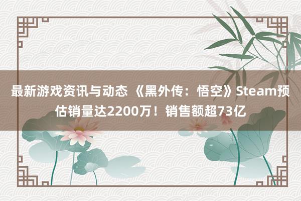 最新游戏资讯与动态 《黑外传：悟空》Steam预估销量达2200万！销售额超73亿