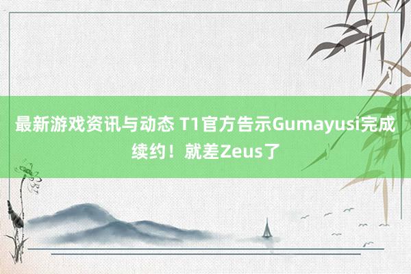 最新游戏资讯与动态 T1官方告示Gumayusi完成续约！就差Zeus了