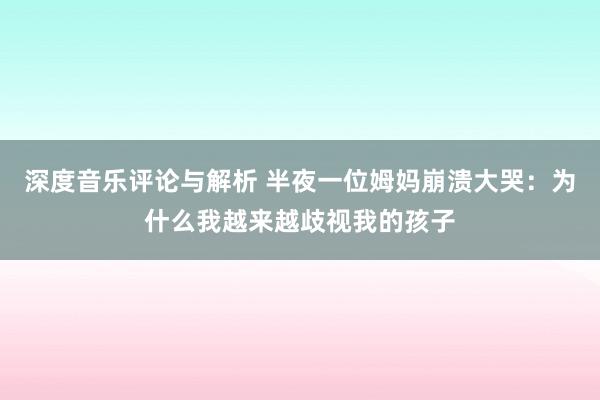 深度音乐评论与解析 半夜一位姆妈崩溃大哭：为什么我越来越歧视我的孩子