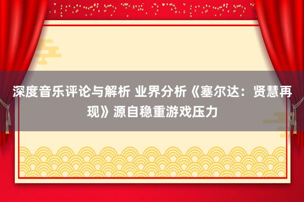 深度音乐评论与解析 业界分析《塞尔达：贤慧再现》源自稳重游戏压力