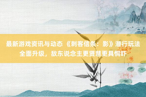 最新游戏资讯与动态 《刺客信条：影》潜行玩法全面升级，敌东说念主更贤慧更具恫吓