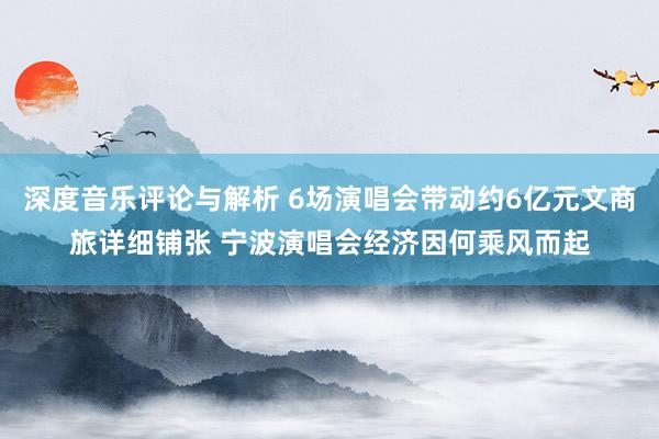 深度音乐评论与解析 6场演唱会带动约6亿元文商旅详细铺张 宁波演唱会经济因何乘风而起