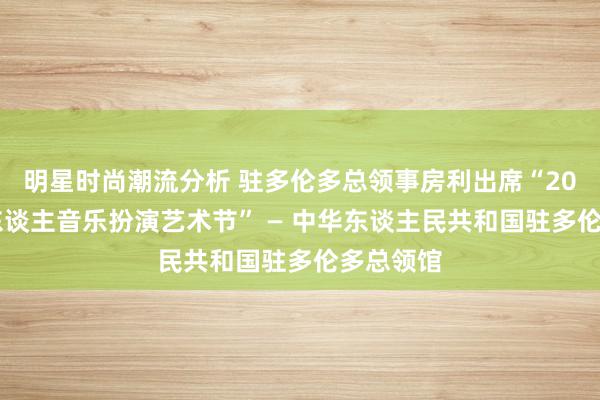 明星时尚潮流分析 驻多伦多总领事房利出席“2013年华东谈主音乐扮演艺术节” — 中华东谈主民共和国驻多伦多总领馆