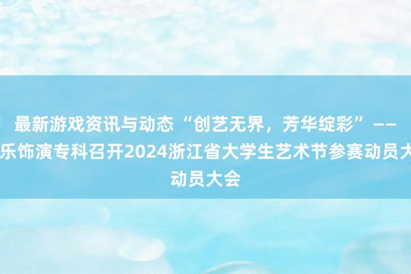 最新游戏资讯与动态 “创艺无界，芳华绽彩” —— 音乐饰演专科召开2024浙江省大学生艺术节参赛动员大会