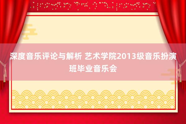 深度音乐评论与解析 艺术学院2013级音乐扮演班毕业音乐会