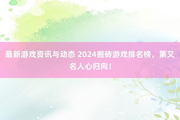 最新游戏资讯与动态 2024搬砖游戏排名榜，第又名人心归向！