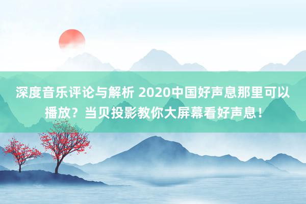 深度音乐评论与解析 2020中国好声息那里可以播放？当贝投影教你大屏幕看好声息！