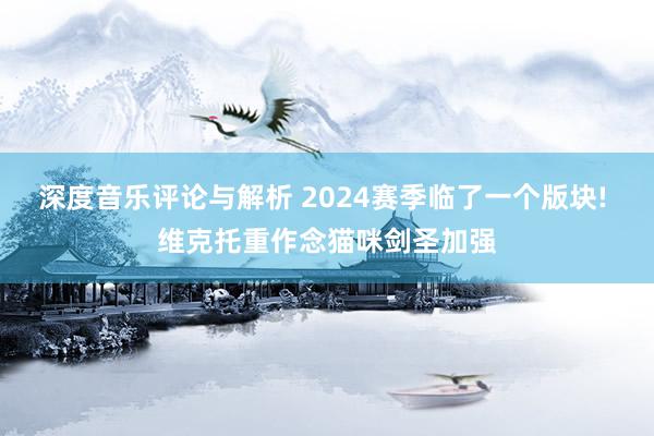 深度音乐评论与解析 2024赛季临了一个版块! 维克托重作念猫咪剑圣加强