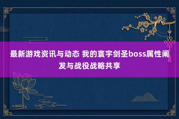 最新游戏资讯与动态 我的寰宇剑圣boss属性阐发与战役战略共享