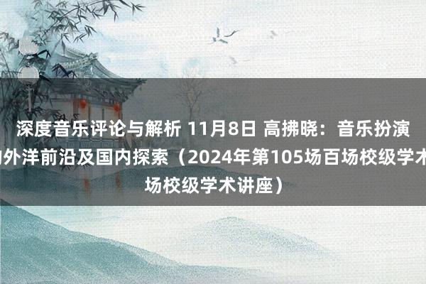 深度音乐评论与解析 11月8日 高拂晓：音乐扮演盘考的外洋前沿及国内探索（2024年第105场百场校级学术讲座）