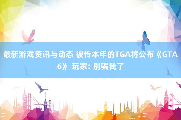 最新游戏资讯与动态 被传本年的TGA将公布《GTA6》 玩家: 别骗我了