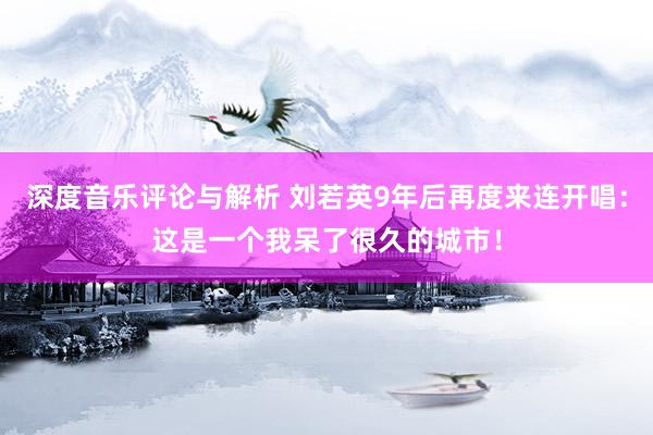 深度音乐评论与解析 刘若英9年后再度来连开唱：这是一个我呆了很久的城市！