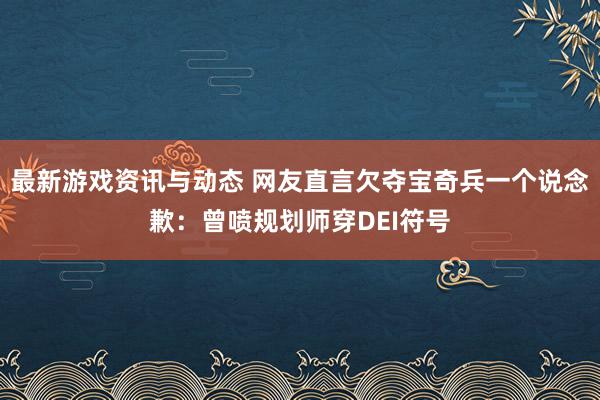 最新游戏资讯与动态 网友直言欠夺宝奇兵一个说念歉：曾喷规划师穿DEI符号