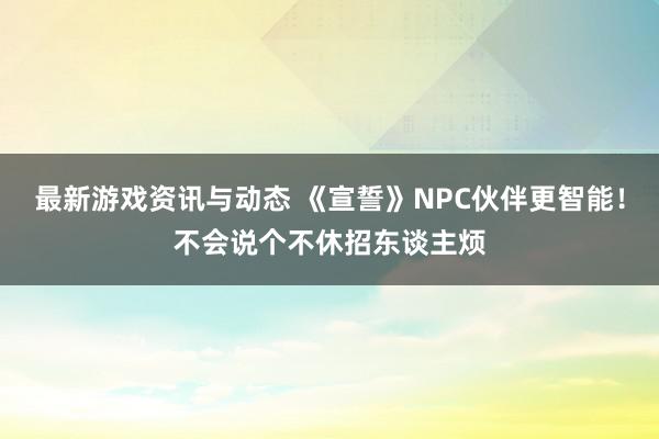 最新游戏资讯与动态 《宣誓》NPC伙伴更智能！不会说个不休招东谈主烦