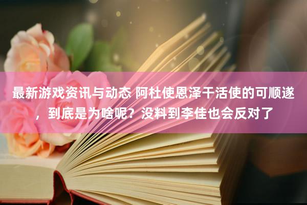 最新游戏资讯与动态 阿杜使恩泽干活使的可顺遂，到底是为啥呢？没料到李佳也会反对了