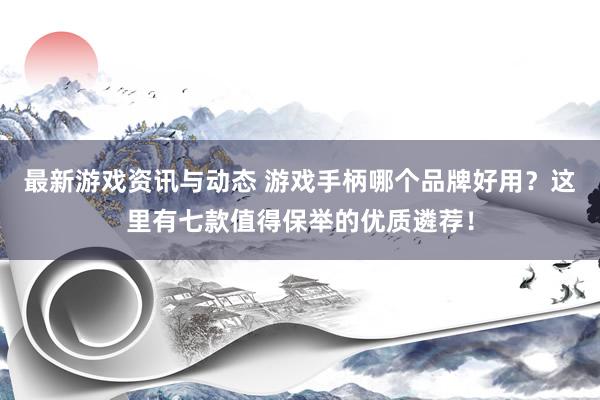 最新游戏资讯与动态 游戏手柄哪个品牌好用？这里有七款值得保举的优质遴荐！