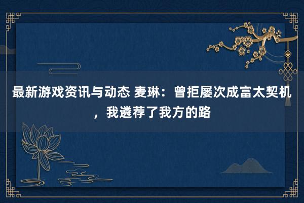 最新游戏资讯与动态 麦琳：曾拒屡次成富太契机，我遴荐了我方的路