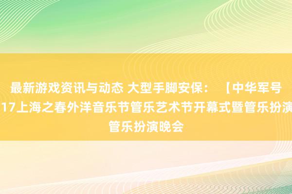 最新游戏资讯与动态 大型手脚安保： 【中华军号】2017上海之春外洋音乐节管乐艺术节开幕式暨管乐扮演晚会