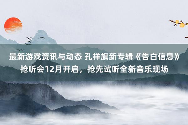 最新游戏资讯与动态 孔祥旗新专辑《告白信息》抢听会12月开启，抢先试听全新音乐现场