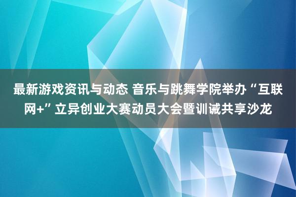 最新游戏资讯与动态 音乐与跳舞学院举办“互联网+”立异创业大赛动员大会暨训诫共享沙龙