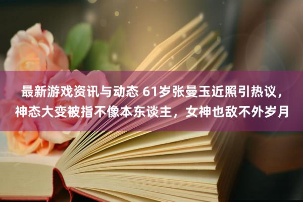 最新游戏资讯与动态 61岁张曼玉近照引热议，神态大变被指不像本东谈主，女神也敌不外岁月