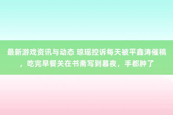 最新游戏资讯与动态 琼瑶控诉每天被平鑫涛催稿，吃完早餐关在书斋写到暮夜，手都肿了