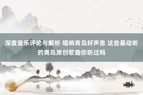 深度音乐评论与解析 唱响青岛好声息 这些最动听的青岛原创歌曲你听过吗